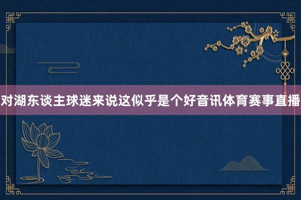 对湖东谈主球迷来说这似乎是个好音讯体育赛事直播