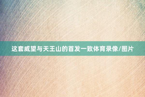 这套威望与天王山的首发一致体育录像/图片