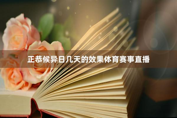 正恭候异日几天的效果体育赛事直播
