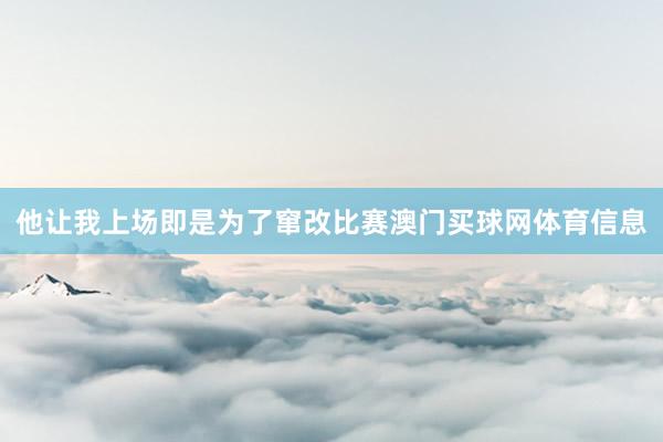他让我上场即是为了窜改比赛澳门买球网体育信息