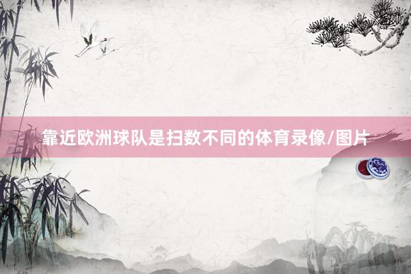 靠近欧洲球队是扫数不同的体育录像/图片