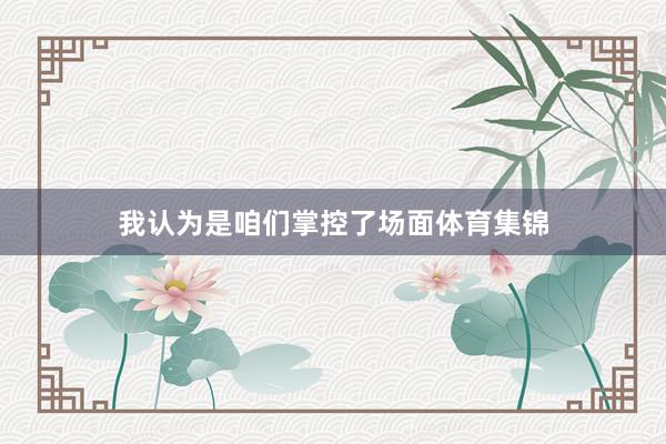 我认为是咱们掌控了场面体育集锦