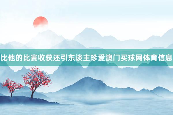 比他的比赛收获还引东谈主珍爱澳门买球网体育信息