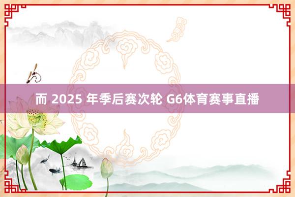 而 2025 年季后赛次轮 G6体育赛事直播