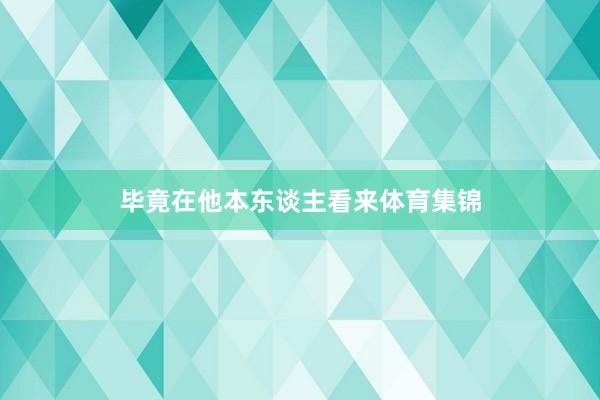 毕竟在他本东谈主看来体育集锦