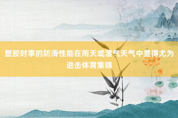 塑胶时事的防滑性能在雨天或湿气天气中显得尤为进击体育集锦