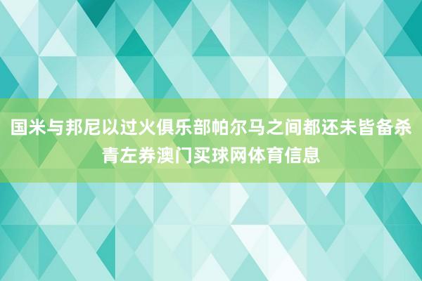 国米与邦尼以过火俱乐部帕尔马之间都还未皆备杀青左券澳门买球网体育信息
