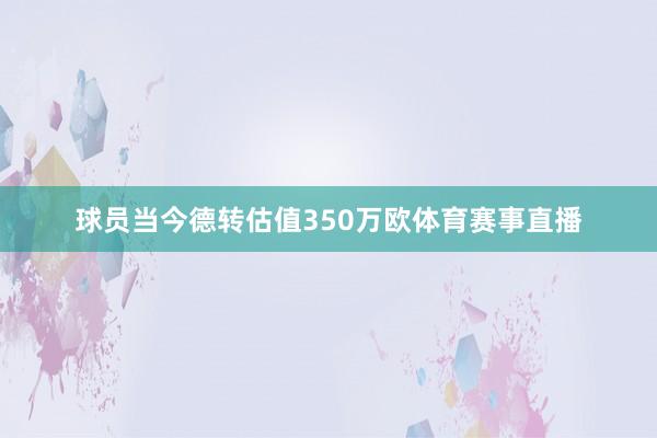 球员当今德转估值350万欧体育赛事直播