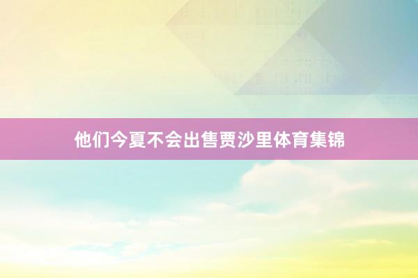 他们今夏不会出售贾沙里体育集锦