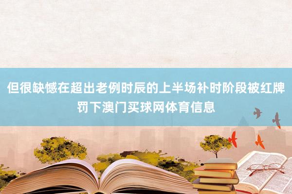 但很缺憾在超出老例时辰的上半场补时阶段被红牌罚下澳门买球网体育信息