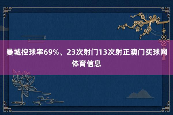 曼城控球率69%、23次射门13次射正澳门买球网体育信息