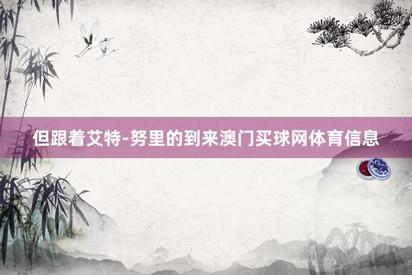 但跟着艾特-努里的到来澳门买球网体育信息
