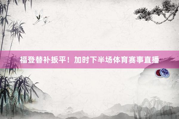 福登替补扳平！加时下半场体育赛事直播