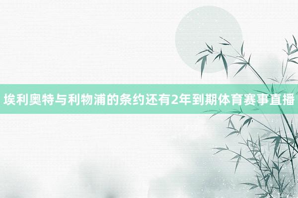 埃利奥特与利物浦的条约还有2年到期体育赛事直播
