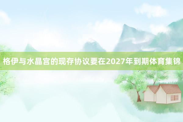 格伊与水晶宫的现存协议要在2027年到期体育集锦