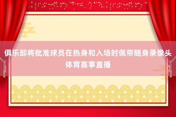 俱乐部将批准球员在热身和入场时佩带随身录像头体育赛事直播