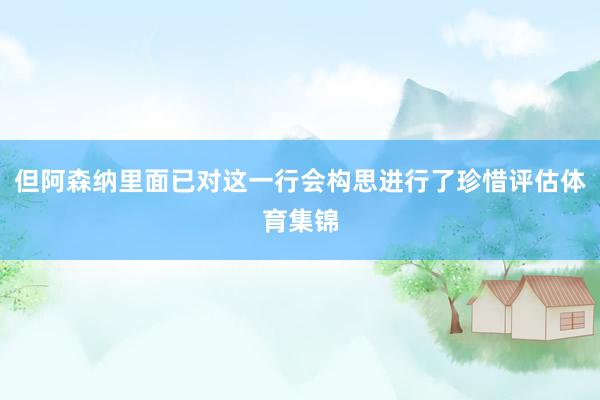 但阿森纳里面已对这一行会构思进行了珍惜评估体育集锦