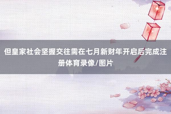 但皇家社会坚握交往需在七月新财年开启后完成注册体育录像/图片