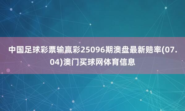 中国足球彩票输赢彩25096期澳盘最新赔率(07.04)澳门买球网体育信息