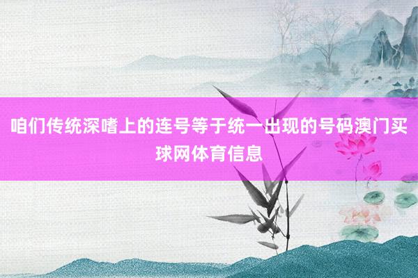 咱们传统深嗜上的连号等于统一出现的号码澳门买球网体育信息