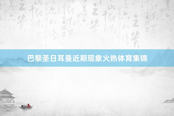 巴黎圣日耳曼近期现象火热体育集锦