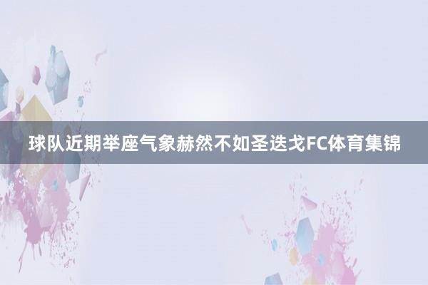 球队近期举座气象赫然不如圣迭戈FC体育集锦