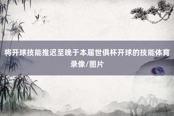 将开球技能推迟至晚于本届世俱杯开球的技能体育录像/图片