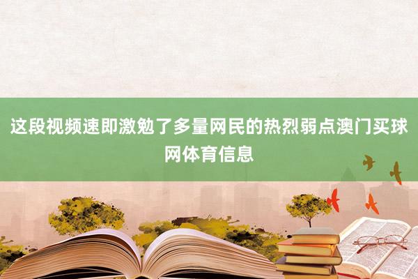 这段视频速即激勉了多量网民的热烈弱点澳门买球网体育信息
