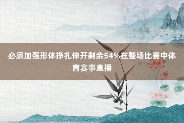 必须加强形体挣扎伸开剩余54%在整场比赛中体育赛事直播