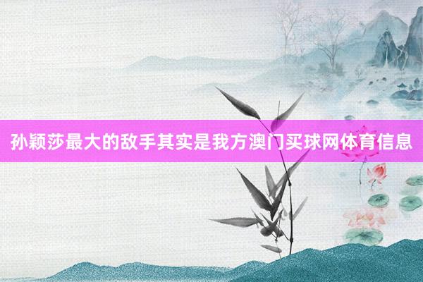孙颖莎最大的敌手其实是我方澳门买球网体育信息