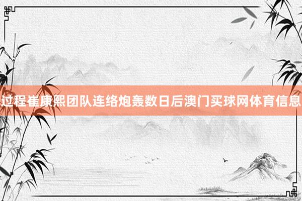 过程崔康熙团队连络炮轰数日后澳门买球网体育信息