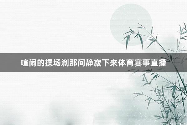 喧闹的操场刹那间静寂下来体育赛事直播