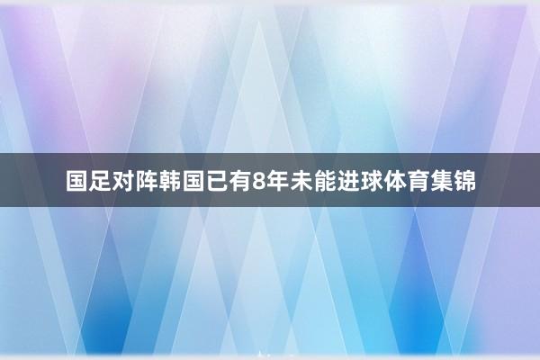 国足对阵韩国已有8年未能进球体育集锦