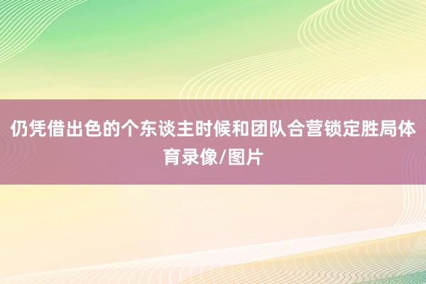 仍凭借出色的个东谈主时候和团队合营锁定胜局体育录像/图片