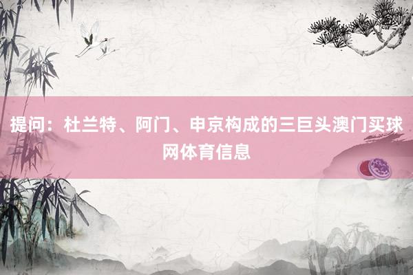 提问:杜兰特、阿门、申京构成的三巨头澳门买球网体育信息