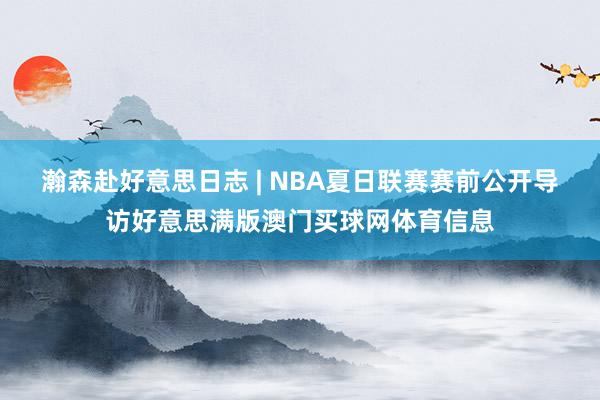 瀚森赴好意思日志 | NBA夏日联赛赛前公开导访好意思满版澳门买球网体育信息