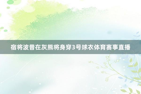 宿将波普在灰熊将身穿3号球衣体育赛事直播