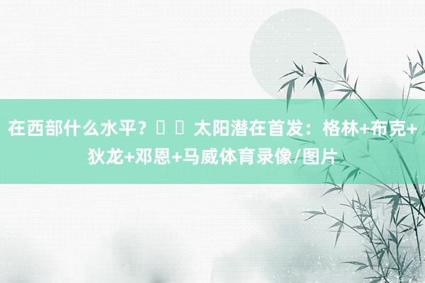 在西部什么水平？☀️太阳潜在首发：格林+布克+狄龙+邓恩+马威体育录像/图片