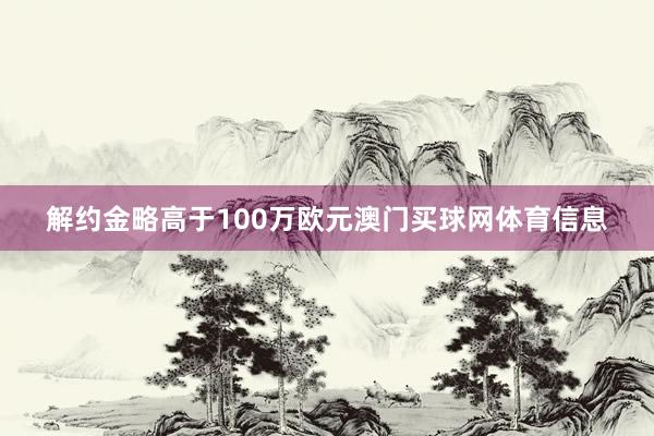 解约金略高于100万欧元澳门买球网体育信息
