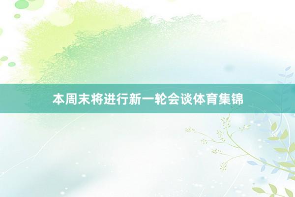 本周末将进行新一轮会谈体育集锦