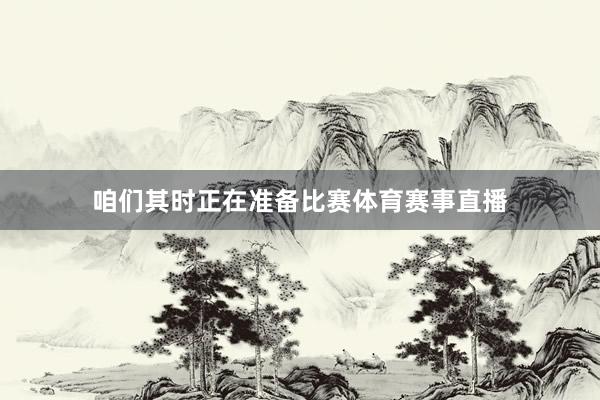 咱们其时正在准备比赛体育赛事直播
