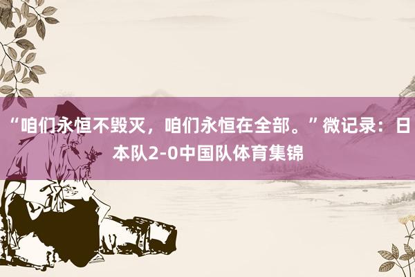 “咱们永恒不毁灭，咱们永恒在全部。”微记录：日本队2-0中国队体育集锦
