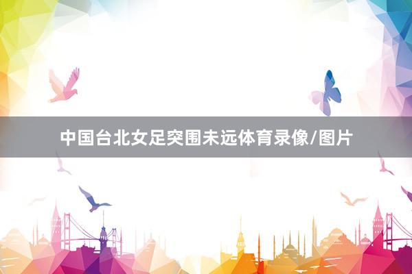 中国台北女足突围未远体育录像/图片