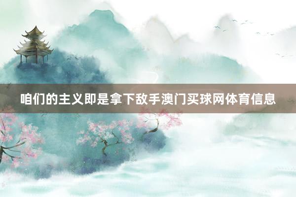 咱们的主义即是拿下敌手澳门买球网体育信息