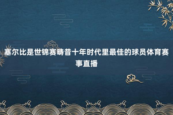 塞尔比是世锦赛畴昔十年时代里最佳的球员体育赛事直播