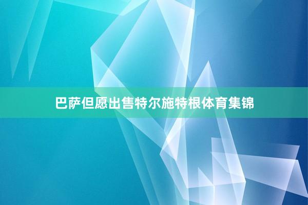 巴萨但愿出售特尔施特根体育集锦