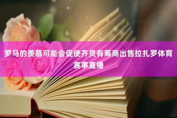 罗马的羡慕可能会促使齐灵有筹商出售拉扎罗体育赛事直播