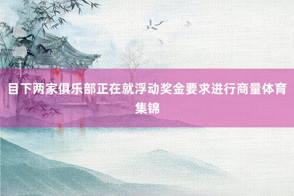 目下两家俱乐部正在就浮动奖金要求进行商量体育集锦
