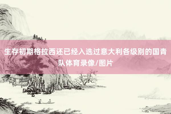 生存初期格拉西还已经入选过意大利各级别的国青队体育录像/图片