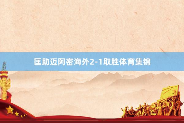 匡助迈阿密海外2-1取胜体育集锦